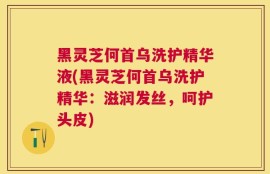 黑灵芝何首乌洗护精华液(黑灵芝何首乌洗护精华：滋润发丝，呵护头皮)