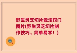 野生灵芝切片做法窍门图片(野生灵芝切片制作技巧，简单易学！)