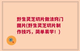 野生灵芝切片做法窍门图片(野生灵芝切片制作技巧，简单易学！)