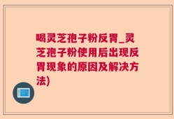 喝灵芝孢子粉反胃_灵芝孢子粉使用后出现反胃现象的原因及解决方法)