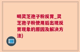 喝灵芝孢子粉反胃_灵芝孢子粉使用后出现反胃现象的原因及解决方法)