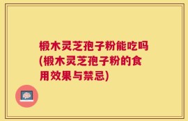 椴木灵芝孢子粉能吃吗(椴木灵芝孢子粉的食用效果与禁忌)