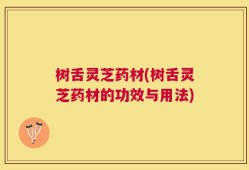 树舌灵芝药材(树舌灵芝药材的功效与用法)