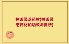 树舌灵芝药材(树舌灵芝药材的功效与用法)