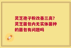 灵芝孢子粉改善三高？灵芝菌包内无实体菌种的菌包有问题吗
