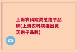 上海农科院灵芝孢子品牌(上海农科院推出灵芝孢子品牌)