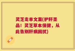 灵芝走单文案(护肝圣品！灵芝草本保健，从此告别肝病困扰)
