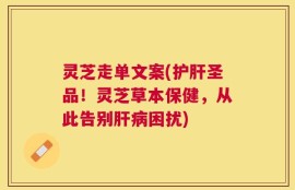 灵芝走单文案(护肝圣品！灵芝草本保健，从此告别肝病困扰)