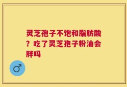 灵芝孢子不饱和脂肪酸？吃了灵芝孢子粉油会胖吗