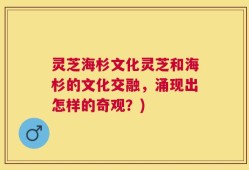 灵芝海杉文化灵芝和海杉的文化交融，涌现出怎样的奇观？)