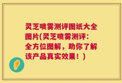 灵芝喷雾测评图纸大全图片(灵芝喷雾测评：全方位图解，助你了解该产品真实效果！)