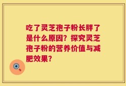 吃了灵芝孢子粉长胖了是什么原因？探究灵芝孢子粉的营养价值与减肥效果？