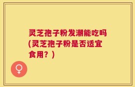 灵芝孢子粉发潮能吃吗(灵芝孢子粉是否适宜食用？)