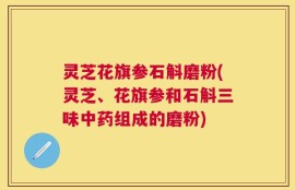 灵芝花旗参石斛磨粉(灵芝、花旗参和石斛三味中药组成的磨粉)