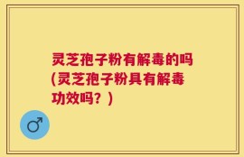 灵芝孢子粉有解毒的吗(灵芝孢子粉具有解毒功效吗？)