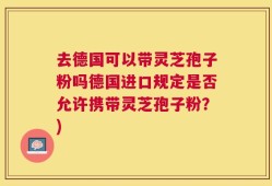 去德国可以带灵芝孢子粉吗德国进口规定是否允许携带灵芝孢子粉？)