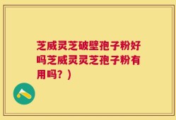 芝威灵芝破壁孢子粉好吗芝威灵灵芝孢子粉有用吗？)