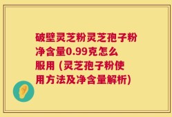 破壁灵芝粉灵芝孢子粉净含量0.99克怎么服用 (灵芝孢子粉使用方法及净含量解析)