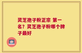 灵芝孢子粉正宗 第一名？灵芝孢子粉哪个牌子最好