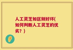 人工灵芝如区别好坏(如何判断人工灵芝的优劣？)