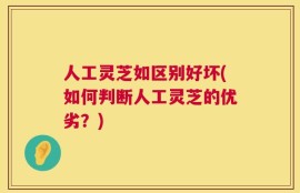 人工灵芝如区别好坏(如何判断人工灵芝的优劣？)