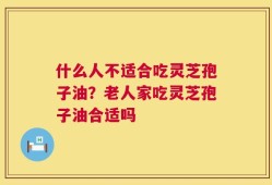 什么人不适合吃灵芝孢子油？老人家吃灵芝孢子油合适吗