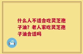 什么人不适合吃灵芝孢子油？老人家吃灵芝孢子油合适吗