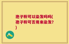 孢子粉可以染发吗吗(孢子粉可否用来染发？)