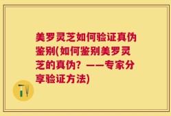 美罗灵芝如何验证真伪鉴别(如何鉴别美罗灵芝的真伪？——专家分享验证方法)