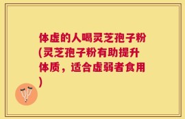 体虚的人喝灵芝孢子粉(灵芝孢子粉有助提升体质，适合虚弱者食用)