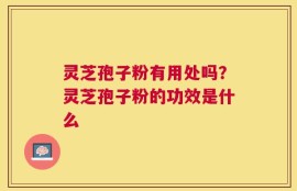 灵芝孢子粉有用处吗？灵芝孢子粉的功效是什么