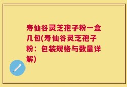 寿仙谷灵芝孢子粉一盒几包(寿仙谷灵芝孢子粉：包装规格与数量详解)
