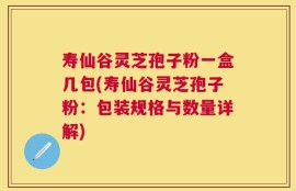 寿仙谷灵芝孢子粉一盒几包(寿仙谷灵芝孢子粉：包装规格与数量详解)
