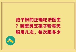 孢子粉的正确吃法医生？破壁灵芝孢子粉每天服用几次，每次服多少