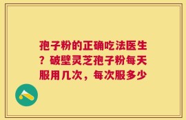 孢子粉的正确吃法医生？破壁灵芝孢子粉每天服用几次，每次服多少