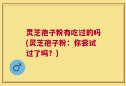 灵芝孢子粉有吃过的吗(灵芝孢子粉：你尝试过了吗？)