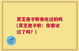 灵芝孢子粉有吃过的吗(灵芝孢子粉：你尝试过了吗？)