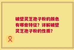 破壁灵芝孢子粉的颜色有哪些特征？详解破壁灵芝孢子粉的性质？