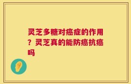 灵芝多糖对癌症的作用？灵芝真的能防癌抗癌吗