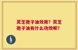 灵芝孢子油效用？灵芝孢子油有什么功效呢？