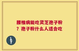 腰椎病能吃灵芝孢子粉？孢子粉什么人适合吃