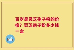 百岁是灵芝孢子粉的价格？灵芝孢子粉多少钱一盒