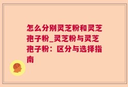 怎么分别灵芝粉和灵芝孢子粉_灵芝粉与灵芝孢子粉：区分与选择指南