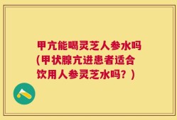 甲亢能喝灵芝人参水吗(甲状腺亢进患者适合饮用人参灵芝水吗？)