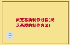 灵芝基质制作过程(灵芝基质的制作方法)