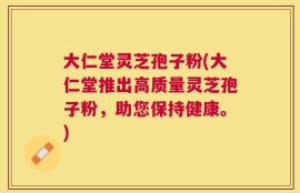 大仁堂灵芝孢子粉(大仁堂推出高质量灵芝孢子粉，助您保持健康。)