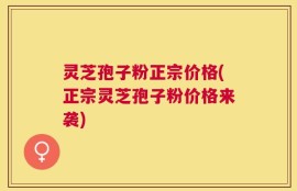 灵芝孢子粉正宗价格(正宗灵芝孢子粉价格来袭)