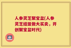 人参灵芝聚宝盆(人参灵芝结盟做大买卖，开创聚宝盆时代)