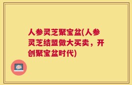 人参灵芝聚宝盆(人参灵芝结盟做大买卖，开创聚宝盆时代)