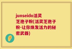 junseido活灵芝孢子粉(活灵芝孢子粉-让你焕发活力的秘密武器)